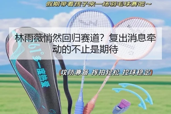 林雨薇悄然回归赛道？复出消息牵动的不止是期待 - aitiyu