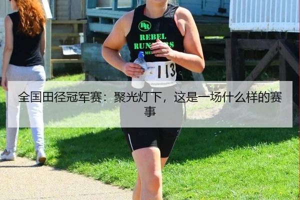 全国田径冠军赛：聚光灯下，这是一场什么样的赛事