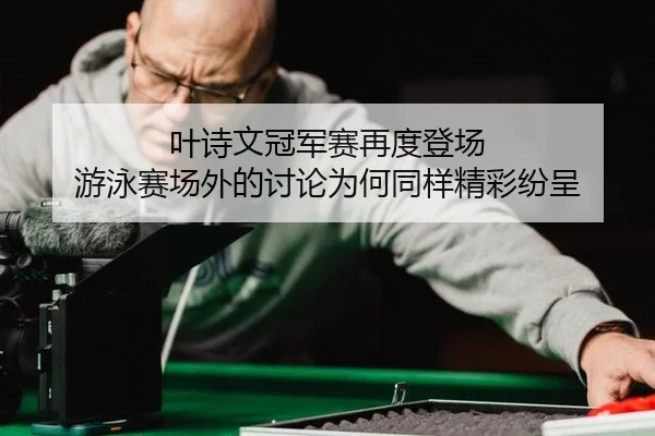 叶诗文冠军赛再度登场 游泳赛场外的讨论为何同样精彩纷呈 - aitiyu